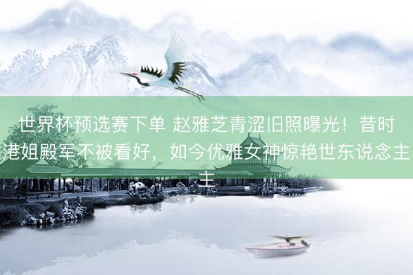 世界杯预选赛下单 赵雅芝青涩旧照曝光！昔时港姐殿军不被看好，如今优雅女神惊艳世东说念主