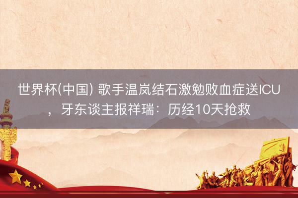 世界杯(中国) 歌手温岚结石激勉败血症送ICU，牙东谈主报祥瑞：历经10天抢救