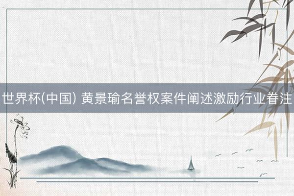 世界杯(中国) 黄景瑜名誉权案件阐述激励行业眷注