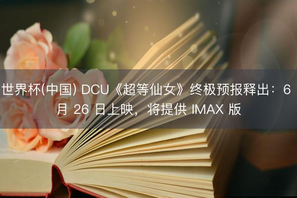 世界杯(中国) DCU《超等仙女》终极预报释出：6 月 26 日上映，将提供 IMAX 版