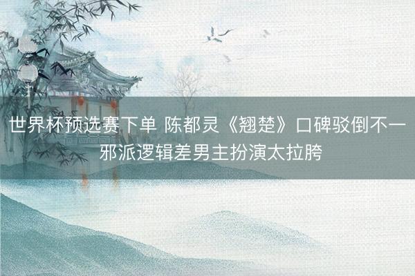 世界杯预选赛下单 陈都灵《翘楚》口碑驳倒不一 邪派逻辑差男主扮演太拉胯