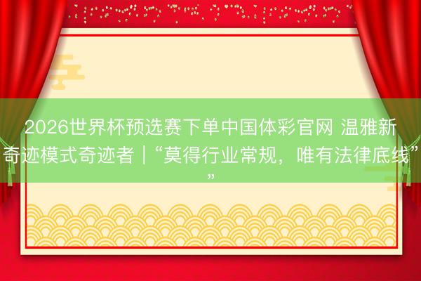2026世界杯预选赛下单中国体彩官网 温雅新奇迹模式奇迹者｜“莫得行业常规，唯有法律底线”