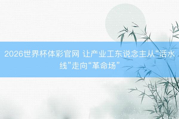 2026世界杯体彩官网 让产业工东说念主从“活水线”走向“革命场”
