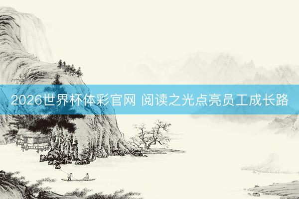 2026世界杯体彩官网 阅读之光点亮员工成长路