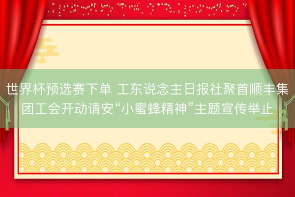 世界杯预选赛下单 工东说念主日报社聚首顺丰集团工会开动请安“小蜜蜂精神”主题宣传举止