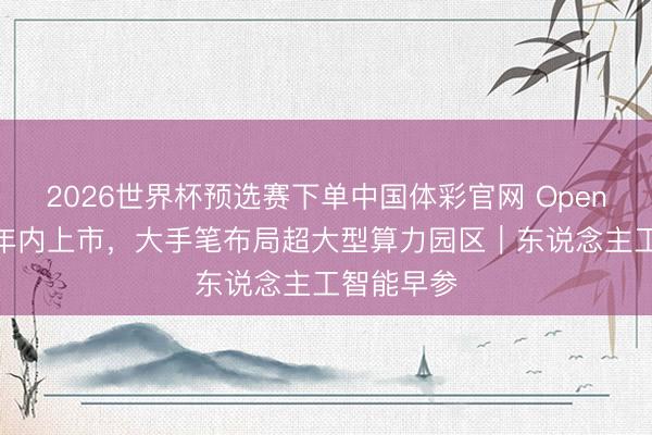 2026世界杯预选赛下单中国体彩官网 OpenAI瞻望一年内上市，大手笔布局超大型算力园区｜东说念主工智能早参