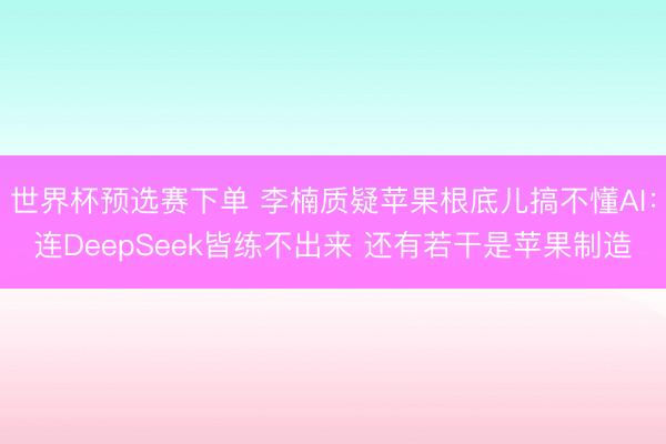 世界杯预选赛下单 李楠质疑苹果根底儿搞不懂AI:连DeepSeek皆练不出来 还有若干是苹果制造