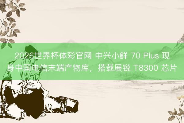 2026世界杯体彩官网 中兴小鲜 70 Plus 现身中国电信末端产物库，搭载展锐 T8300 芯片