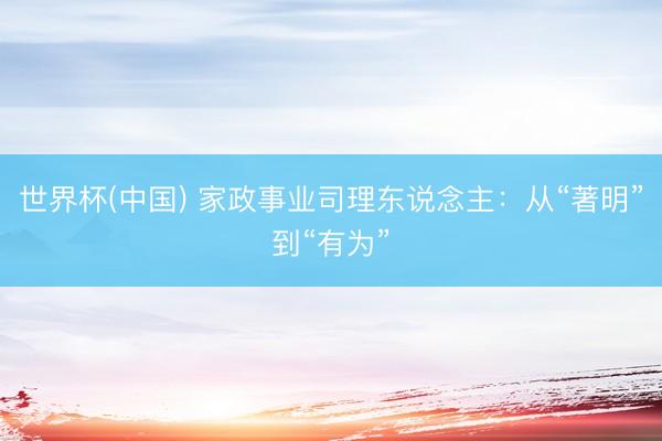 世界杯(中国) 家政事业司理东说念主:从“著明”到“有为”