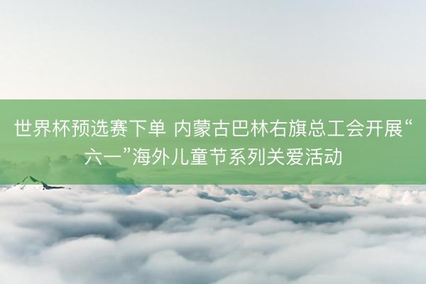 世界杯预选赛下单 内蒙古巴林右旗总工会开展“六一”海外儿童节系列关爱活动