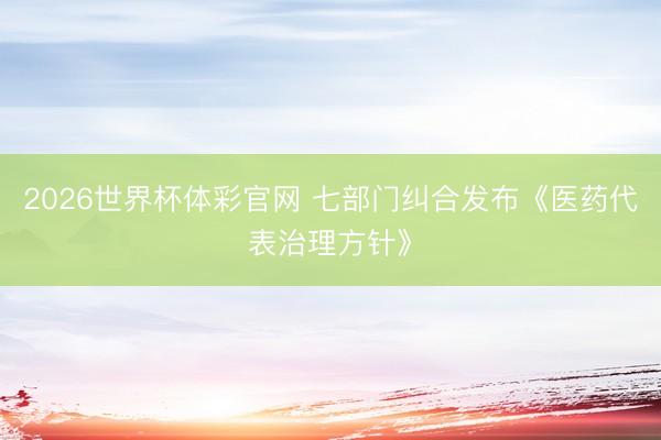 2026世界杯体彩官网 七部门纠合发布《医药代表治理方针》