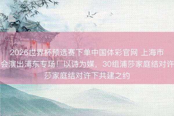 2026世界杯预选赛下单中国体彩官网 上海市家庭诗词大会演出浦东专场！以诗为媒，30组浦莎家庭结对许下共建之约