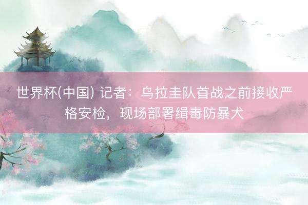 世界杯(中国) 记者：乌拉圭队首战之前接收严格安检，现场部署缉毒防暴犬
