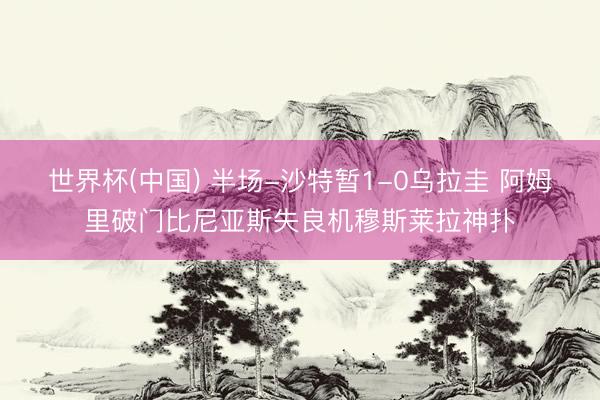 世界杯(中国) 半场-沙特暂1-0乌拉圭 阿姆里破门比尼亚斯失良机穆斯莱拉神扑