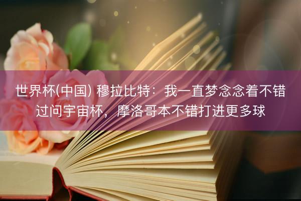 世界杯(中国) 穆拉比特：我一直梦念念着不错过问宇宙杯，摩洛哥本不错打进更多球