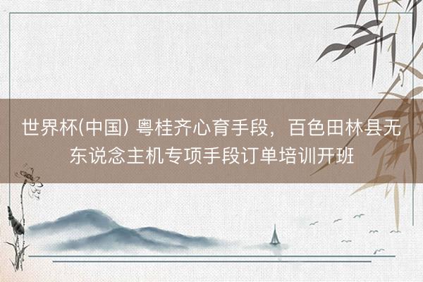 世界杯(中国) 粤桂齐心育手段，百色田林县无东说念主机专项手段订单培训开班