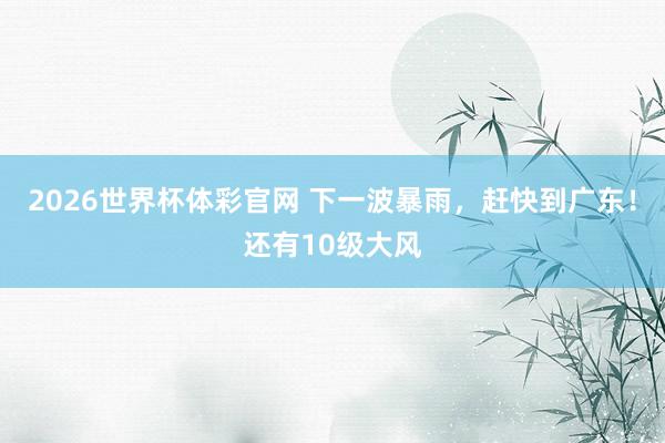 2026世界杯体彩官网 下一波暴雨，赶快到广东！还有10级大风