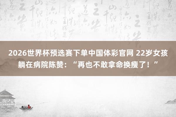 2026世界杯预选赛下单中国体彩官网 22岁女孩躺在病院陈赞:“再也不敢拿命换瘦了!”