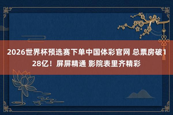 2026世界杯预选赛下单中国体彩官网 总票房破128亿!屏屏精通 影院表里齐精彩