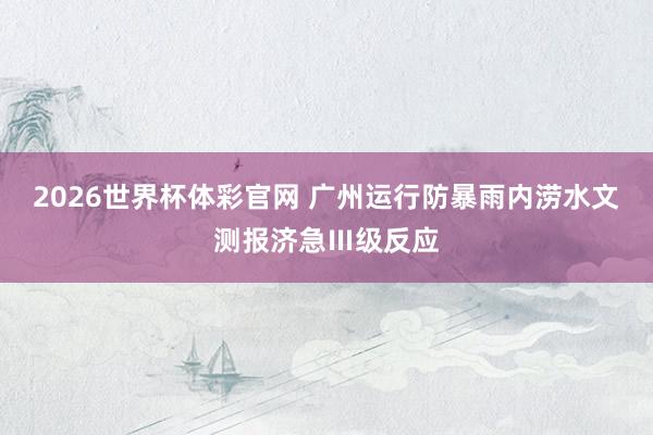 2026世界杯体彩官网 广州运行防暴雨内涝水文测报济急Ⅲ级反应