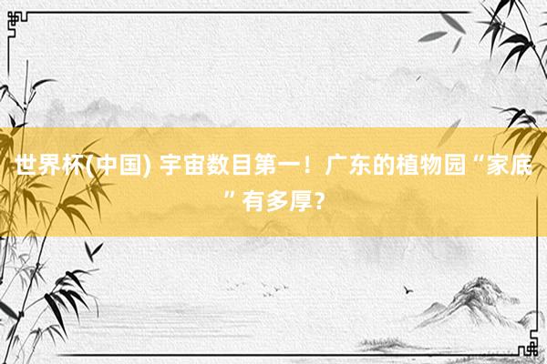 世界杯(中国) 宇宙数目第一！广东的植物园“家底”有多厚？