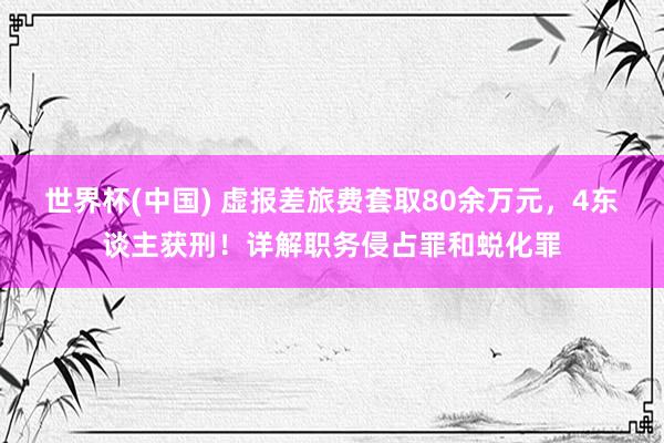 世界杯(中国) 虚报差旅费套取80余万元,4东谈主获刑!详解职务侵占罪和蜕化罪