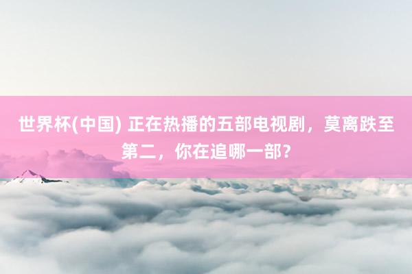 世界杯(中国) 正在热播的五部电视剧，莫离跌至第二，你在追哪一部？