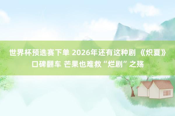 世界杯预选赛下单 2026年还有这种剧 《炽夏》口碑翻车 芒果也难救“烂剧”之殇