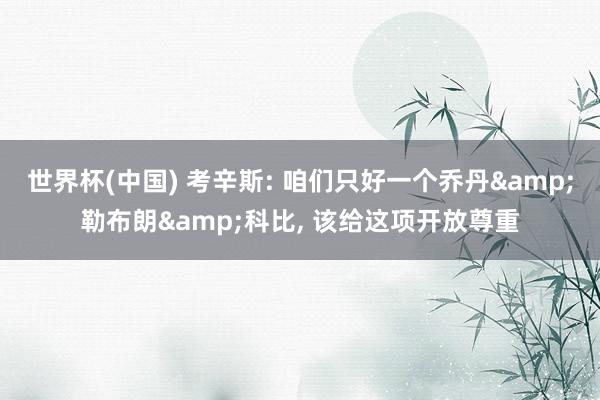 世界杯(中国) 考辛斯: 咱们只好一个乔丹&勒布朗&科比， 该给这项开放尊重