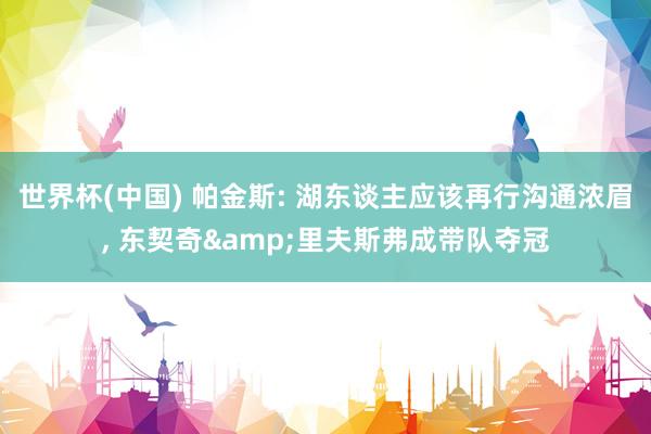 世界杯(中国) 帕金斯: 湖东谈主应该再行沟通浓眉， 东契奇&里夫斯弗成带队夺冠