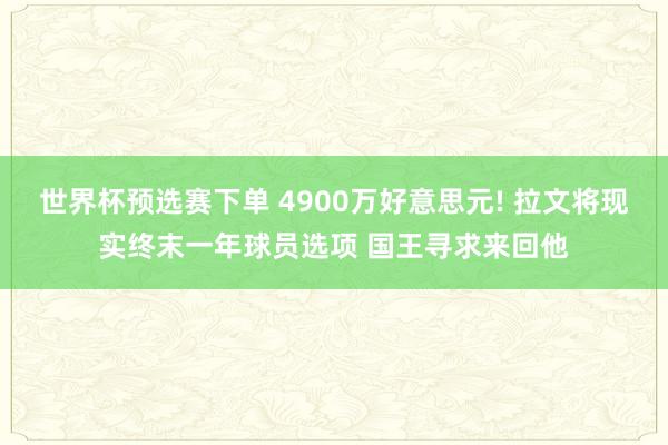 世界杯预选赛下单 4900万好意思元! 拉文将现实终末一年球员选项 国王寻求来回他