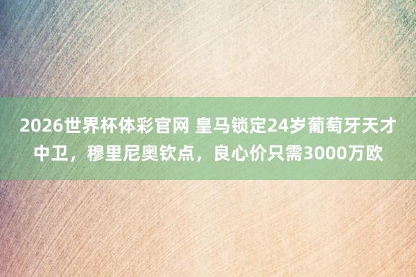 2026世界杯体彩官网 皇马锁定24岁葡萄牙天才中卫，穆里尼奥钦点，良心价只需3000万欧