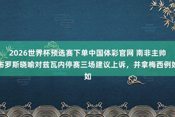 2026世界杯预选赛下单中国体彩官网 南非主帅布罗斯晓喻对兹瓦内停赛三场建议上诉，并拿梅西例如