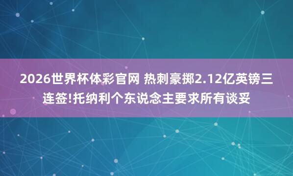 2026世界杯体彩官网 热刺豪掷2.12亿英镑三连签!托纳利个东说念主要求所有谈妥