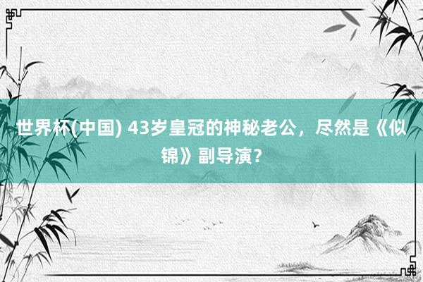 世界杯(中国) 43岁皇冠的神秘老公,尽然是《似锦》副导演?