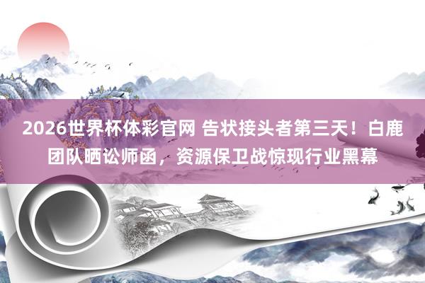 2026世界杯体彩官网 告状接头者第三天！白鹿团队晒讼师函，资源保卫战惊现行业黑幕